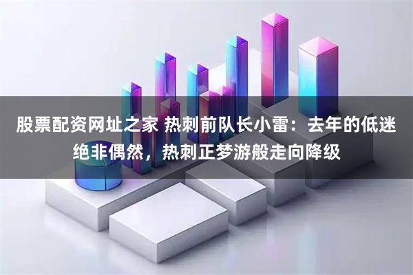 股票配资网址之家 热刺前队长小雷：去年的低迷绝非偶然，热刺正梦游般走向降级