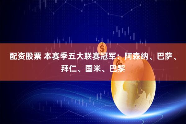 配资股票 本赛季五大联赛冠军：阿森纳、巴萨、拜仁、国米、巴黎