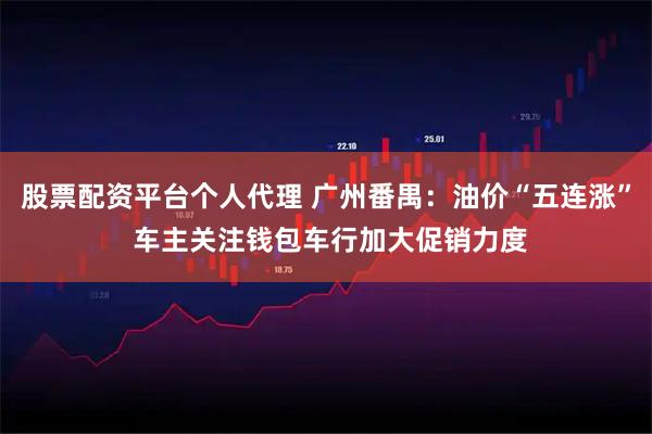 股票配资平台个人代理 广州番禺：油价“五连涨” 车主关注钱包车行加大促销力度