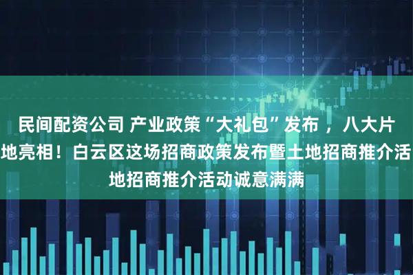 民间配资公司 产业政策“大礼包”发布 ,八大片区108宗土地亮相!白云区这场招商政策发布暨土地招商推介活动诚意满满