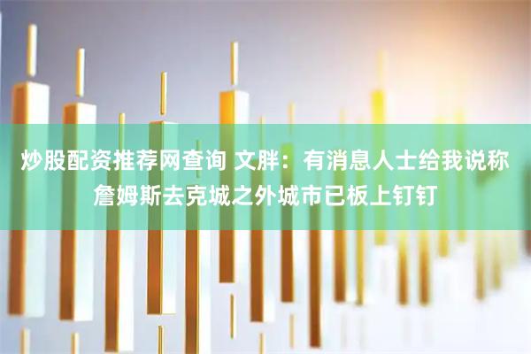 炒股配资推荐网查询 文胖:有消息人士给我说称詹姆斯去克城之外城市已板上钉钉