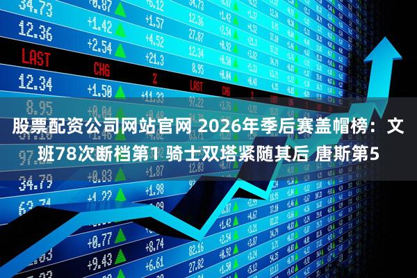 股票配资公司网站官网 2026年季后赛盖帽榜：文班78次断档第1 骑士双塔紧随其后 唐斯第5