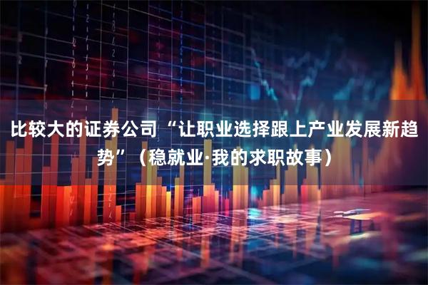 比较大的证券公司 “让职业选择跟上产业发展新趋势”(稳就业·我的求职故事)