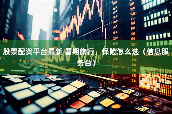 股票配资平台最新 暑期旅行，保险怎么选（信息服务台）