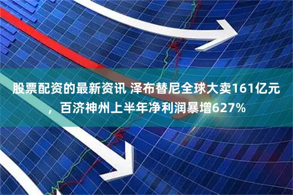 股票配资的最新资讯 泽布替尼全球大卖161亿元，百济神州上半年净利润暴增627%
