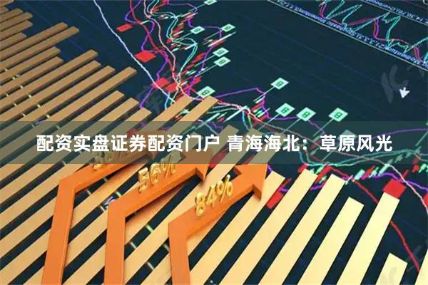配资实盘证券配资门户 青海海北：草原风光