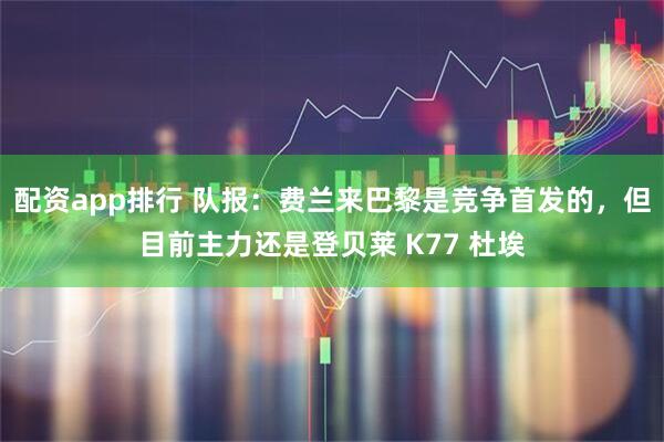 配资app排行 队报：费兰来巴黎是竞争首发的，但目前主力还是登贝莱 K77 杜埃