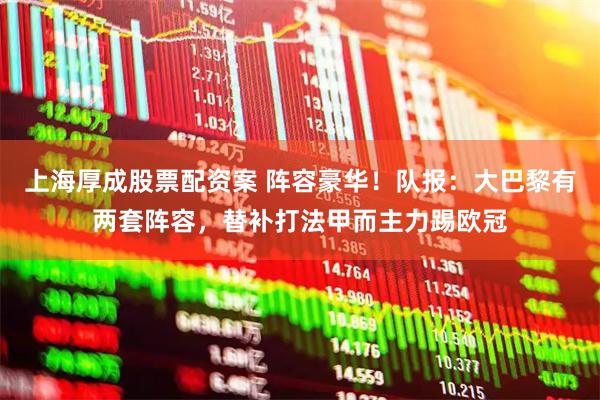 上海厚成股票配资案 阵容豪华！队报：大巴黎有两套阵容，替补打法甲而主力踢欧冠