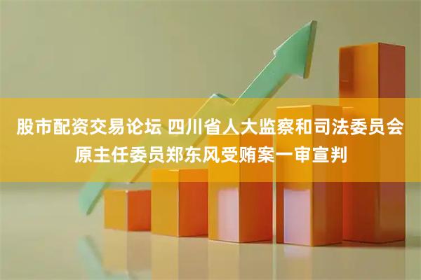 股市配资交易论坛 四川省人大监察和司法委员会原主任委员郑东风受贿案一审宣判