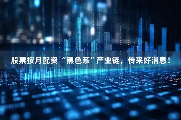 股票按月配资 “黑色系”产业链,传来好消息!