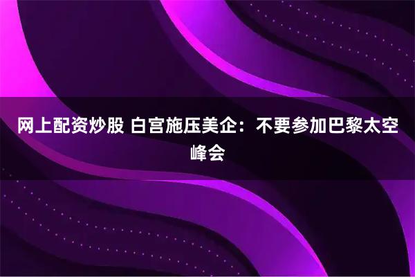 网上配资炒股 白宫施压美企：不要参加巴黎太空峰会