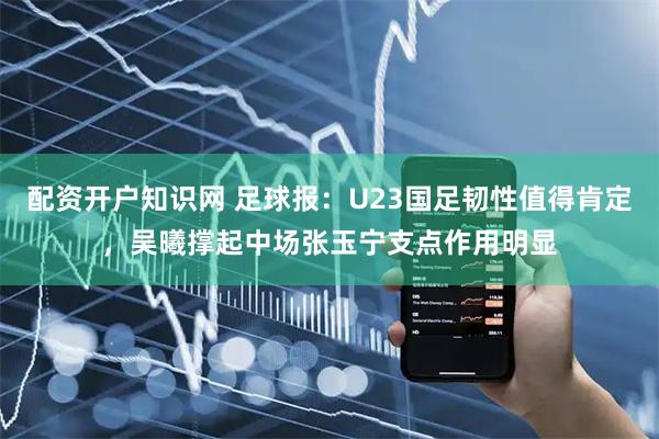 配资开户知识网 足球报：U23国足韧性值得肯定，吴曦撑起中场张玉宁支点作用明显
