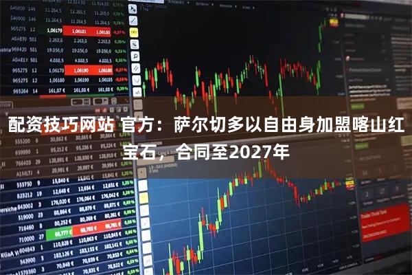配资技巧网站 官方:萨尔切多以自由身加盟喀山红宝石,合同至2027年