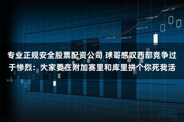 专业正规安全股票配资公司 球哥感叹西部竞争过于惨烈：大家要在附加赛里和库里拼个你死我活
