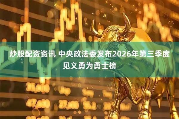 炒股配资资讯 中央政法委发布2026年第三季度见义勇为勇士榜
