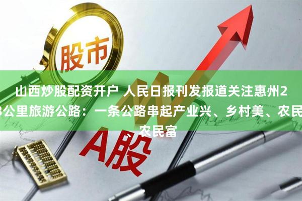 山西炒股配资开户 人民日报刊发报道关注惠州218公里旅游公路：一条公路串起产业兴、乡村美、农民富