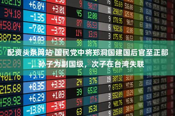 配资头条网站 国民党中将郑洞国建国后官至正部，孙子为副国级，次子在台湾失联
